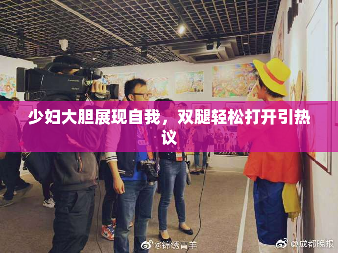 少妇大胆展现自我，双腿轻松打开引热议
