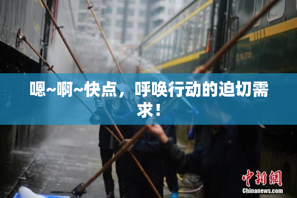 嗯~啊~快点，呼唤行动的迫切需求！