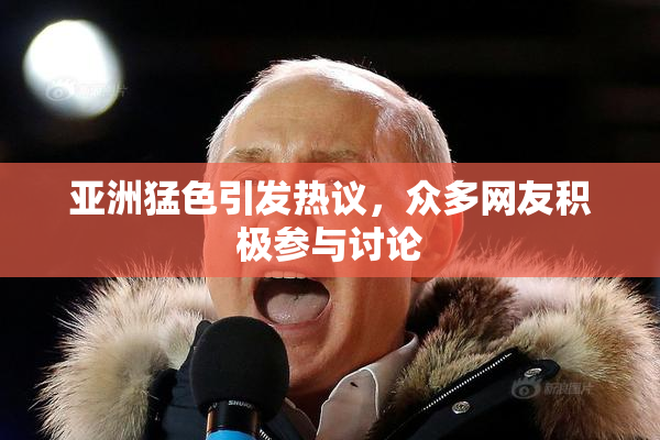 亚洲猛色引发热议，众多网友积极参与讨论