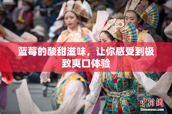 蓝莓的酸甜滋味，让你感受到极致爽口体验