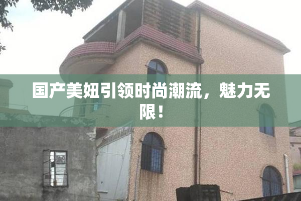 国产美妞引领时尚潮流，魅力无限！