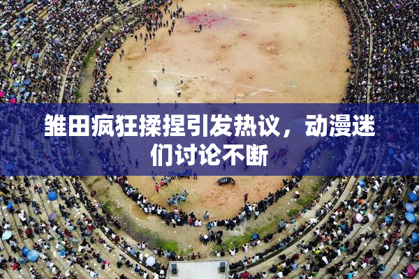 雏田疯狂揉捏引发热议，动漫迷们讨论不断