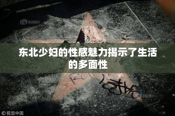 东北少妇的性感魅力揭示了生活的多面性