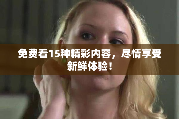 免费看15种精彩内容，尽情享受新鲜体验！