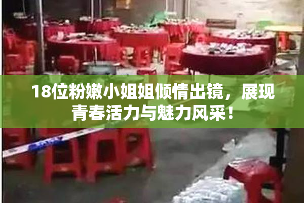 18位粉嫩小姐姐倾情出镜，展现青春活力与魅力风采！