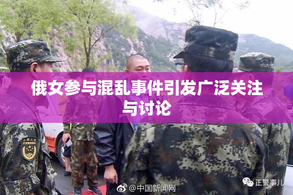 俄女参与混乱事件引发广泛关注与讨论