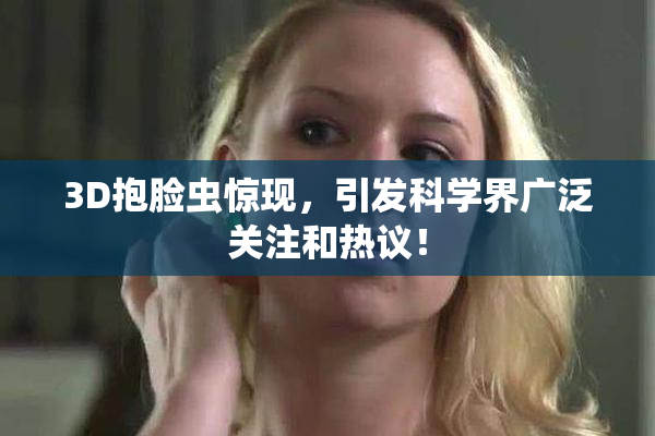 3D抱脸虫惊现，引发科学界广泛关注和热议！