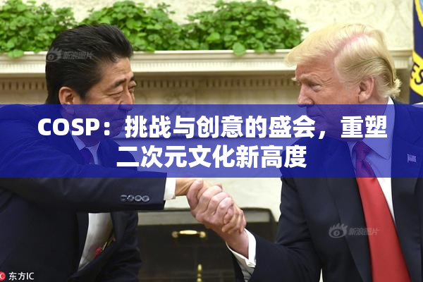 COSP：挑战与创意的盛会，重塑二次元文化新高度