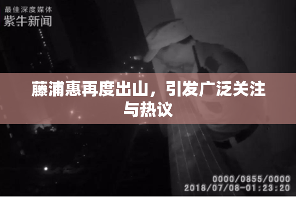 藤浦惠再度出山，引发广泛关注与热议