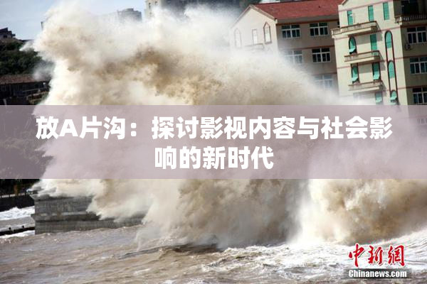 放A片沟：探讨影视内容与社会影响的新时代