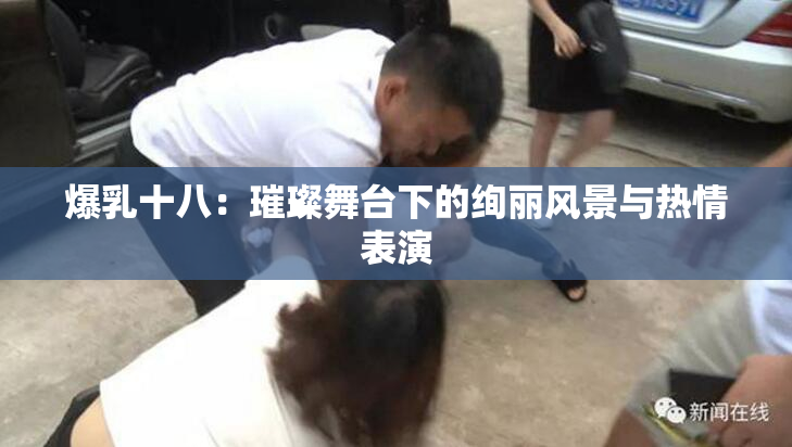 爆乳十八：璀璨舞台下的绚丽风景与热情表演