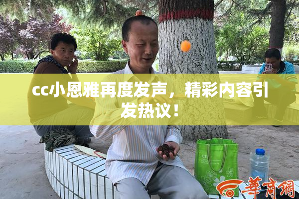 cc小恩雅再度发声，精彩内容引发热议！
