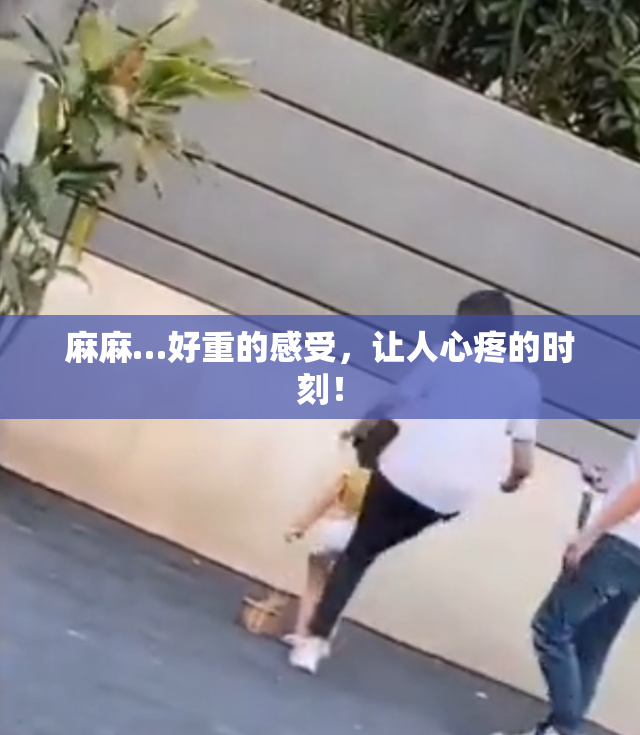 麻麻…好重的感受，让人心疼的时刻！