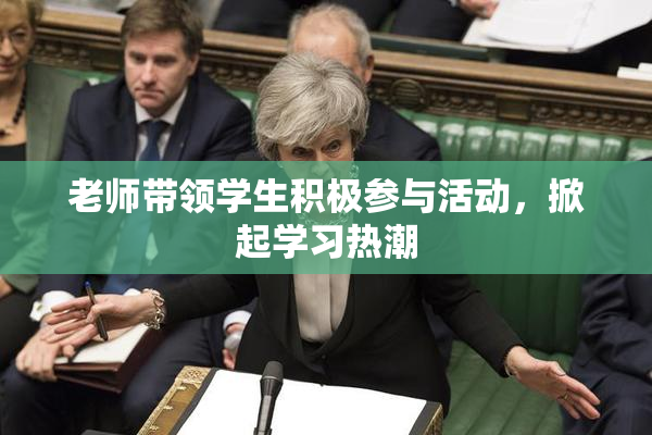 老师带领学生积极参与活动，掀起学习热潮