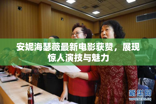 安妮海瑟薇最新电影获赞，展现惊人演技与魅力