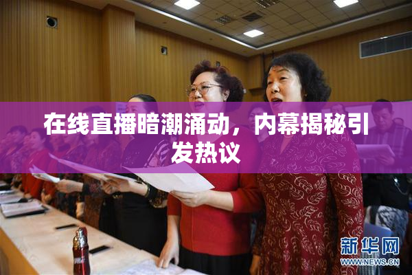 在线直播暗潮涌动，内幕揭秘引发热议
