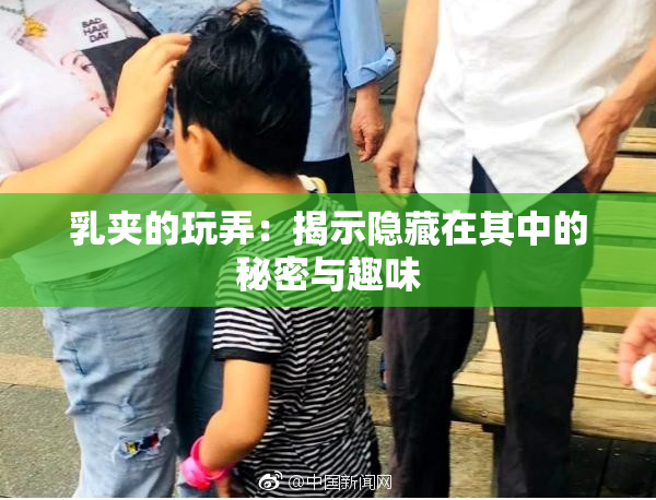乳夹的玩弄：揭示隐藏在其中的秘密与趣味