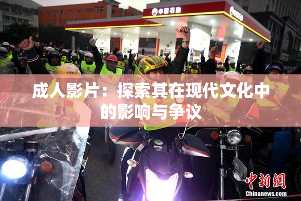成人影片：探索其在现代文化中的影响与争议