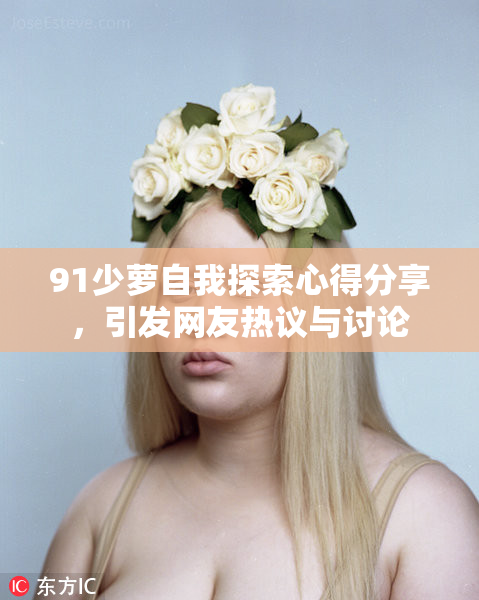 91少萝自我探索心得分享，引发网友热议与讨论