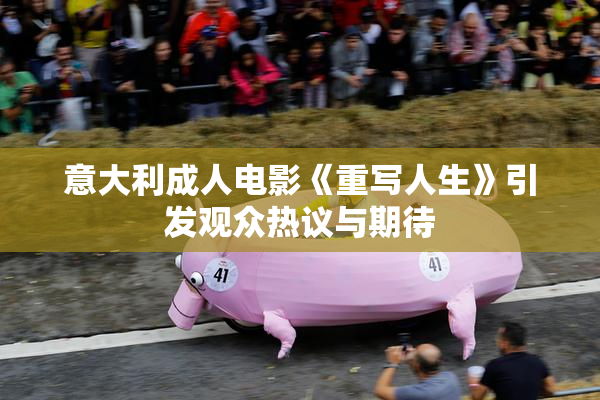 意大利成人电影《重写人生》引发观众热议与期待
