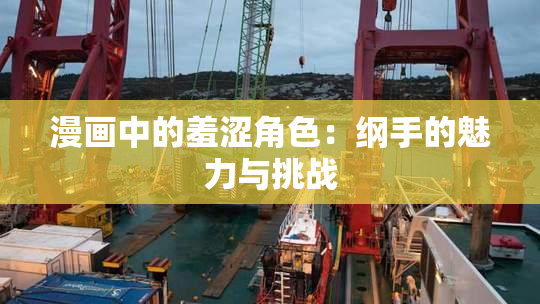 漫画中的羞涩角色：纲手的魅力与挑战