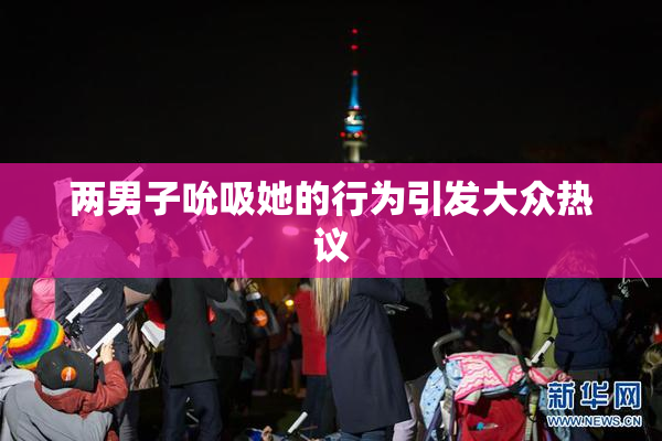 两男子吮吸她的行为引发大众热议