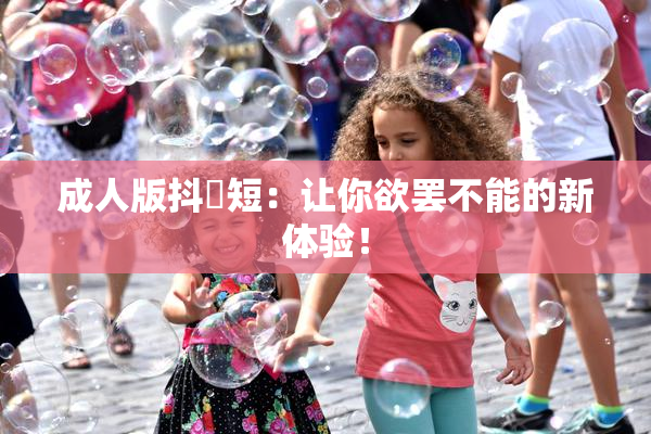 成人版抖抈短：让你欲罢不能的新体验！