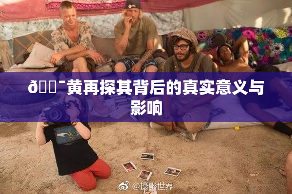 🔯黄再探其背后的真实意义与影响