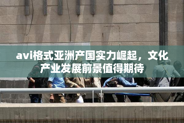 avi格式亚洲产国实力崛起，文化产业发展前景值得期待