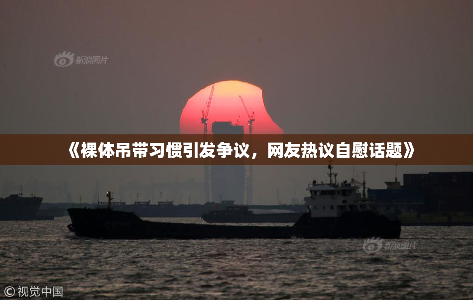 《裸体吊带习惯引发争议，网友热议自慰话题》