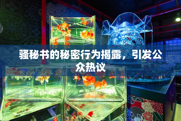骚秘书的秘密行为揭露，引发公众热议