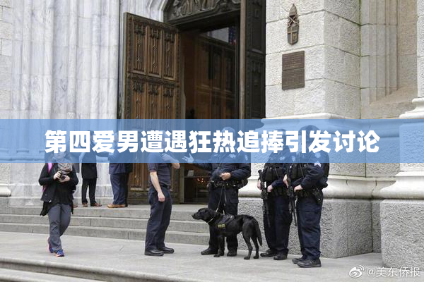 第四爱男遭遇狂热追捧引发讨论
