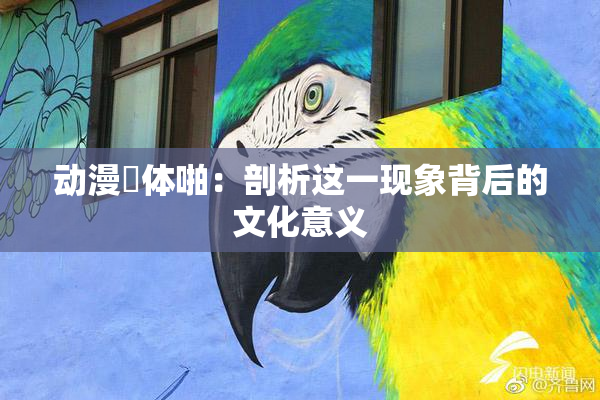 动漫祼体啪：剖析这一现象背后的文化意义