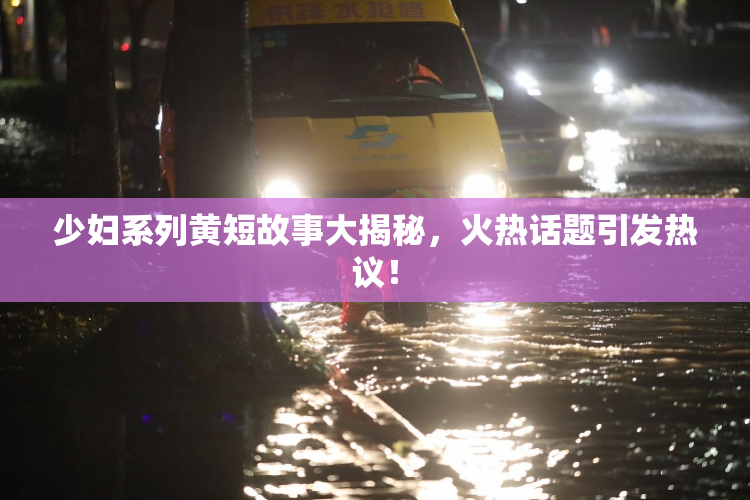 少妇系列黄短故事大揭秘，火热话题引发热议！