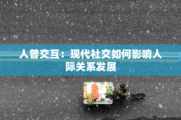 人曾交互：现代社交如何影响人际关系发展