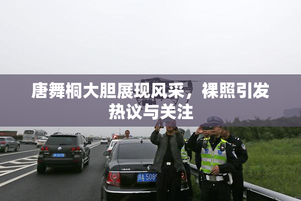 唐舞桐大胆展现风采，裸照引发热议与关注