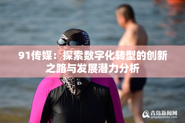 91传媒：探索数字化转型的创新之路与发展潜力分析