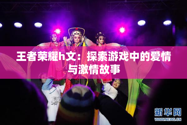 王者荣耀h文：探索游戏中的爱情与激情故事