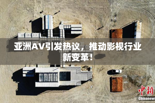 亚洲AV引发热议，推动影视行业新变革！