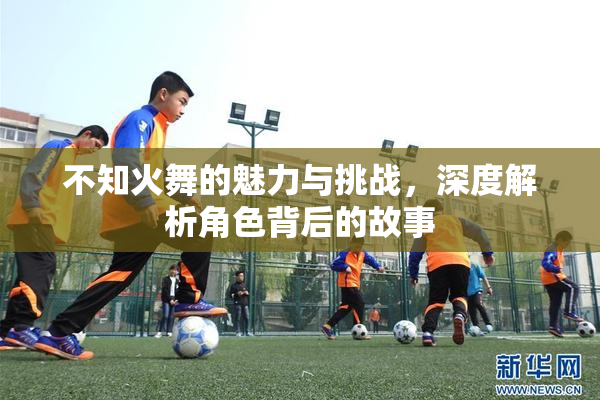 不知火舞的魅力与挑战，深度解析角色背后的故事