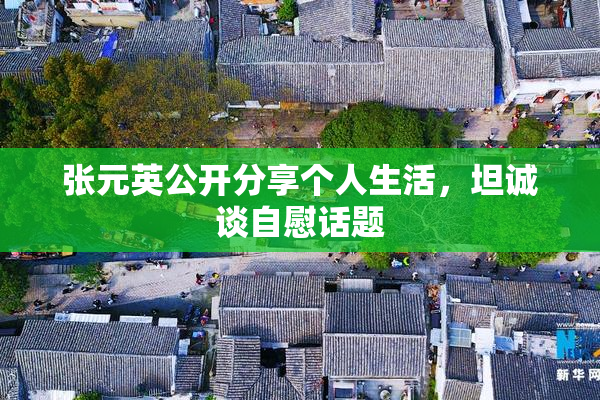 张元英公开分享个人生活，坦诚谈自慰话题