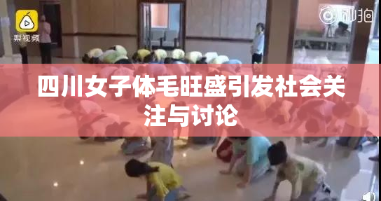 四川女子体毛旺盛引发社会关注与讨论