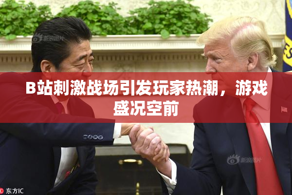 B站刺激战场引发玩家热潮，游戏盛况空前