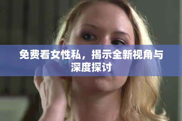 免费看女性私，揭示全新视角与深度探讨