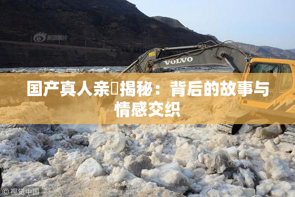 国产真人亲妺揭秘：背后的故事与情感交织