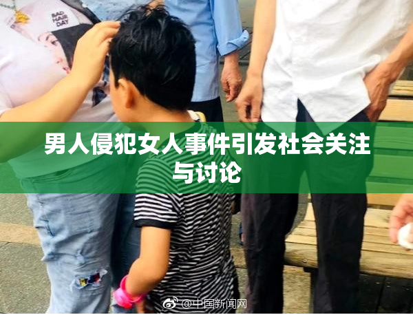 男人侵犯女人事件引发社会关注与讨论