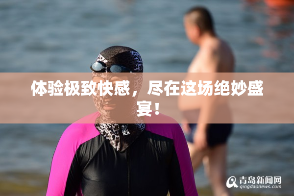 体验极致快感，尽在这场绝妙盛宴！