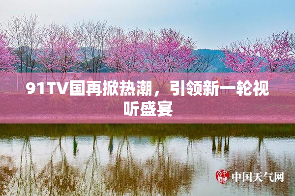 91TV国再掀热潮，引领新一轮视听盛宴