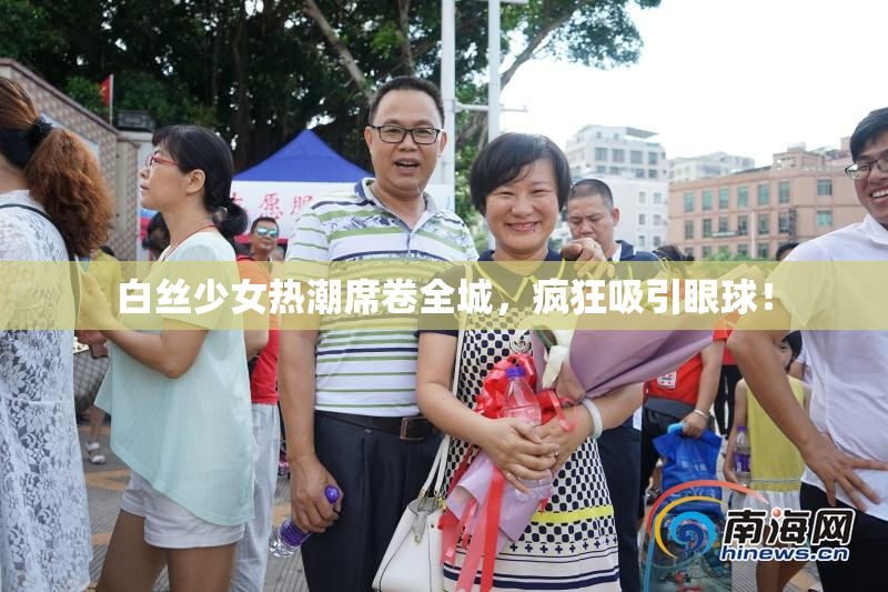 白丝少女热潮席卷全城，疯狂吸引眼球！