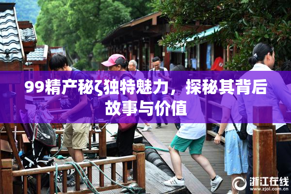99精产秘ζ独特魅力，探秘其背后故事与价值